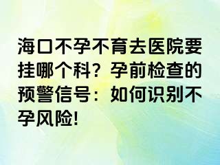 海口不孕不育去醫(yī)院要掛哪個科？孕前檢查的預(yù)警信號：如何識別不孕風險!