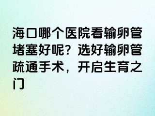 ?？谀膫€(gè)醫(yī)院看輸卵管堵塞好呢？選好輸卵管疏通手術(shù)，開啟生育之門