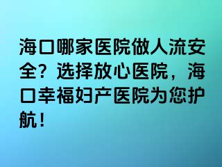 ?？谀募裔t(yī)院做人流安全？選擇放心醫(yī)院，?？谛腋D產(chǎn)醫(yī)院為您護航！