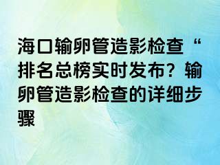 海口輸卵管造影檢查“排名總榜實(shí)時(shí)發(fā)布？輸卵管造影檢查的詳細(xì)步驟