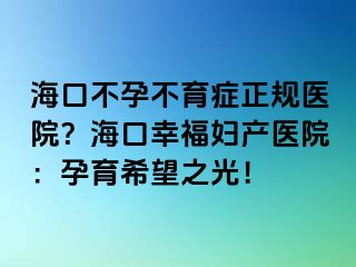 海口不孕不育癥正規(guī)醫(yī)院？?？谛腋D產(chǎn)醫(yī)院：孕育希望之光！