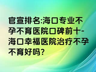 官宣排名:?？趯I(yè)不孕不育醫(yī)院口碑前十-?？谛腋ａt(yī)院治療不孕不育好嗎？