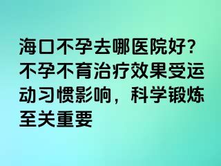 ?？诓辉腥ツ尼t(yī)院好？不孕不育治療效果受運(yùn)動(dòng)習(xí)慣影響，科學(xué)鍛煉至關(guān)重要