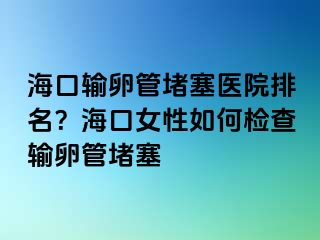 ?？谳斅压芏氯t(yī)院排名？海口女性如何檢查輸卵管堵塞