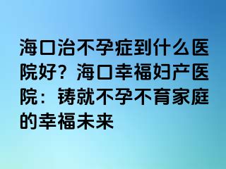 ?？谥尾辉邪Y到什么醫(yī)院好？?？谛腋D產(chǎn)醫(yī)院：鑄就不孕不育家庭的幸福未來