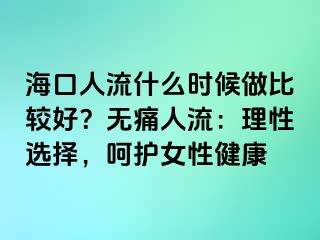 ?？谌肆魇裁磿r候做比較好？無痛人流：理性選擇，呵護(hù)女性健康