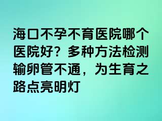 ?？诓辉胁挥t(yī)院哪個(gè)醫(yī)院好？多種方法檢測(cè)輸卵管不通，為生育之路點(diǎn)亮明燈