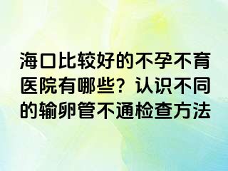 海口比較好的不孕不育醫(yī)院有哪些？認(rèn)識(shí)不同的輸卵管不通檢查方法