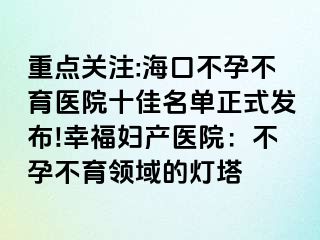 重點(diǎn)關(guān)注:?？诓辉胁挥t(yī)院十佳名單正式發(fā)布!幸福婦產(chǎn)醫(yī)院：不孕不育領(lǐng)域的燈塔