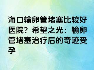 ?？谳斅压芏氯容^好醫(yī)院？希望之光：輸卵管堵塞治療后的奇跡受孕