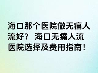 海口那個(gè)醫(yī)院做無(wú)痛人流好？ 海口無(wú)痛人流醫(yī)院選擇及費(fèi)用指南！