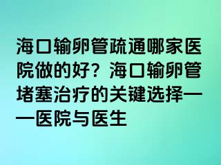 海口輸卵管疏通哪家醫(yī)院做的好？海口輸卵管堵塞治療的關鍵選擇——醫(yī)院與醫(yī)生