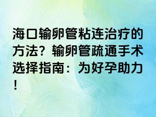 海口輸卵管粘連治療的方法？輸卵管疏通手術選擇指南：為好孕助力！