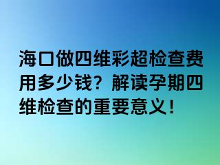 ?？谧鏊木S彩超檢查費用多少錢？解讀孕期四維檢查的重要意義！