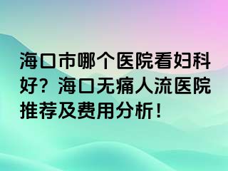 ?？谑心膫€(gè)醫(yī)院看婦科好？?？跓o痛人流醫(yī)院推薦及費(fèi)用分析！