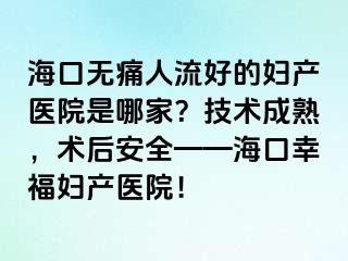 ?？跓o痛人流好的婦產(chǎn)醫(yī)院是哪家？技術(shù)成熟，術(shù)后安全——海口幸福婦產(chǎn)醫(yī)院！