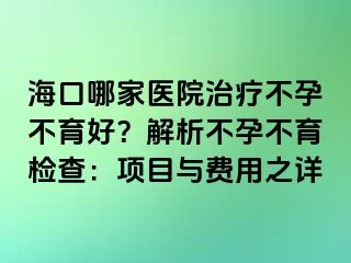 海口哪家醫(yī)院治療不孕不育好？解析不孕不育檢查：項(xiàng)目與費(fèi)用之詳