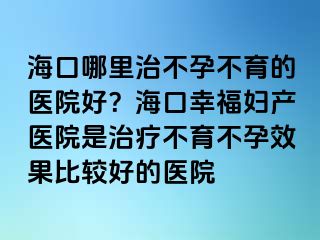 ?？谀睦镏尾辉胁挥尼t(yī)院好？?？谛腋D產(chǎn)醫(yī)院是治療不育不孕效果比較好的醫(yī)院