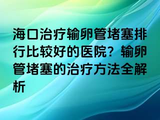 ?？谥委熭斅压芏氯判斜容^好的醫(yī)院？輸卵管堵塞的治療方法全解析