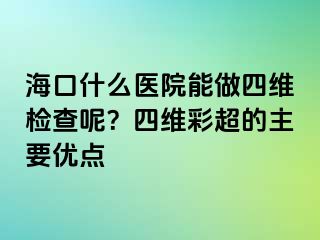 ?？谑裁瘁t(yī)院能做四維檢查呢？四維彩超的主要優(yōu)點(diǎn)