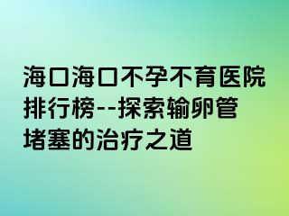 ?？诤？诓辉胁挥t(yī)院排行榜--探索輸卵管堵塞的治療之道