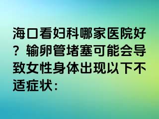 ?？诳磱D科哪家醫(yī)院好？輸卵管堵塞可能會(huì)導(dǎo)致女性身體出現(xiàn)以下不適癥狀：