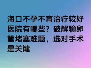 ?？诓辉胁挥委熭^好醫(yī)院有哪些？破解輸卵管堵塞難題，選對(duì)手術(shù)是關(guān)鍵