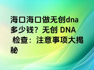 ?？诤？谧鰺o創(chuàng)dna多少錢？無創(chuàng) DNA 檢查：注意事項(xiàng)大揭秘