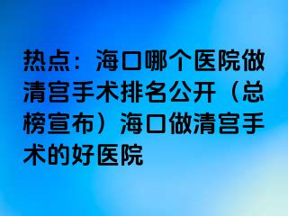 熱點：?？谀膫€醫(yī)院做清宮手術排名公開（總榜宣布）?？谧銮鍖m手術的好醫(yī)院