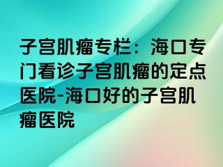 子宮肌瘤專欄：海口專門看診子宮肌瘤的定點醫(yī)院-?？诤玫淖訉m肌瘤醫(yī)院