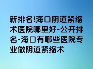 新排名!?？陉幍谰o縮術(shù)醫(yī)院哪里好-公開排名-?？谟心男┽t(yī)院專業(yè)做陰道緊縮術(shù)