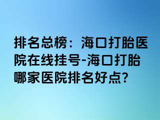 排名總榜：?？诖蛱メt(yī)院在線掛號-海口打胎哪家醫(yī)院排名好點？