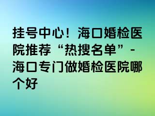 掛號中心！?？诨闄z醫(yī)院推薦“熱搜名單”-?？趯ｉT做婚檢醫(yī)院哪個好