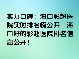 實力口碑：?？诓食t(yī)院實時排名榜公開—海口好的彩超醫(yī)院排名信息公開！