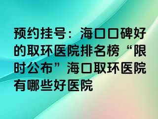 預(yù)約掛號：海口口碑好的取環(huán)醫(yī)院排名榜“限時公布”?？谌…h(huán)醫(yī)院有哪些好醫(yī)院