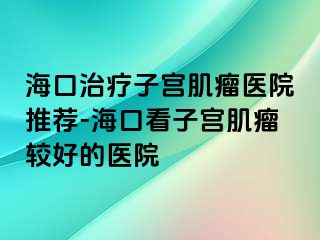 ?？谥委熥訉m肌瘤醫(yī)院推薦-海口看子宮肌瘤較好的醫(yī)院