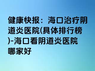 健康快報：?？谥委熽幍姥揍t(yī)院(具體排行榜)-海口看陰道炎醫(yī)院哪家好