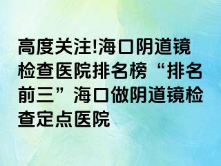 高度關(guān)注!?？陉幍犁R檢查醫(yī)院排名榜“排名前三”海口做陰道鏡檢查定點醫(yī)院