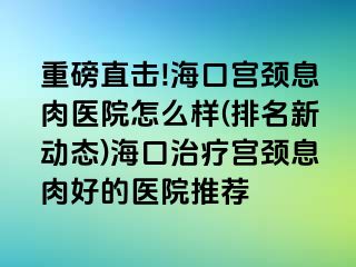 重磅直擊!?？趯m頸息肉醫(yī)院怎么樣(排名新動態(tài))?？谥委煂m頸息肉好的醫(yī)院推薦