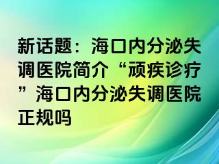 新話題：?？趦?nèi)分泌失調(diào)醫(yī)院簡介“頑疾診療”?？趦?nèi)分泌失調(diào)醫(yī)院正規(guī)嗎