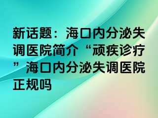 新話題：?？趦?nèi)分泌失調(diào)醫(yī)院簡介“頑疾診療”海口內(nèi)分泌失調(diào)醫(yī)院正規(guī)嗎