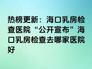 熱榜更新：?？谌榉繖z查醫(yī)院“公開宣布”海口乳房檢查去哪家醫(yī)院好