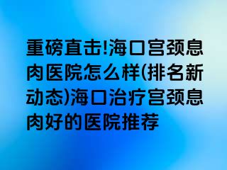 重磅直擊!?？趯m頸息肉醫(yī)院怎么樣(排名新動態(tài))海口治療宮頸息肉好的醫(yī)院推薦