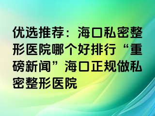 優(yōu)選推薦：?？谒矫苷吾t(yī)院哪個(gè)好排行“重磅新聞”?？谡?guī)做私密整形醫(yī)院