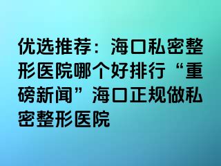 優(yōu)選推薦：?？谒矫苷吾t(yī)院哪個(gè)好排行“重磅新聞”?？谡?guī)做私密整形醫(yī)院