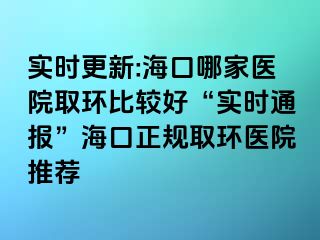 實(shí)時(shí)更新:海口哪家醫(yī)院取環(huán)比較好“實(shí)時(shí)通報(bào)”?？谡?guī)取環(huán)醫(yī)院推薦