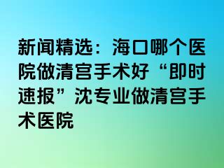 新聞精選：?？谀膫€醫(yī)院做清宮手術(shù)好“即時速報”沈?qū)I(yè)做清宮手術(shù)醫(yī)院