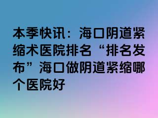 本季快訊：?？陉幍谰o縮術(shù)醫(yī)院排名“排名發(fā)布”海口做陰道緊縮哪個醫(yī)院好