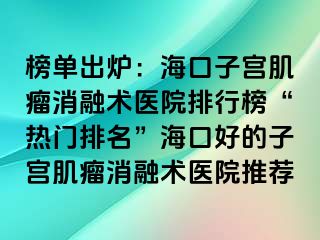 榜單出爐：?？谧訉m肌瘤消融術(shù)醫(yī)院排行榜“熱門排名”?？诤玫淖訉m肌瘤消融術(shù)醫(yī)院推薦