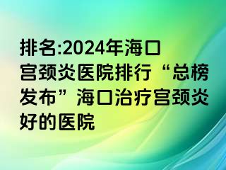 排名:2024年?？趯m頸炎醫(yī)院排行“總榜發(fā)布”海口治療宮頸炎好的醫(yī)院